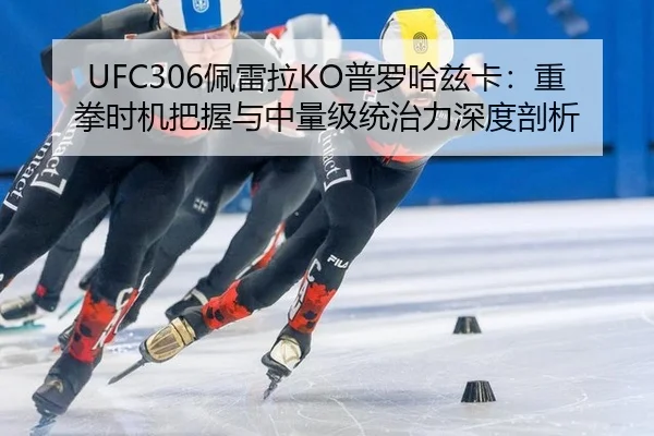 UFC306佩雷拉KO普罗哈兹卡：重拳时机把握与中量级统治力深度剖析