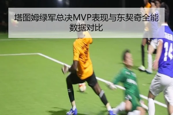 塔图姆绿军总决MVP表现与东契奇全能数据对比