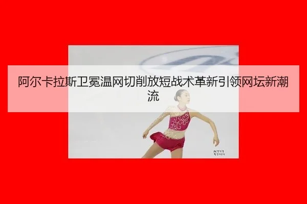 阿尔卡拉斯卫冕温网切削放短战术革新引领网坛新潮流