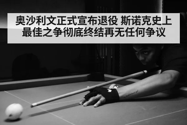 奥沙利文正式宣布退役 斯诺克史上最佳之争彻底终结再无任何争议