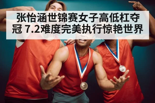 张怡涵世锦赛女子高低杠夺冠 7.2难度完美执行惊艳世界