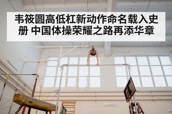 韦筱圆高低杠新动作命名载入史册 中国体操荣耀之路再添华章