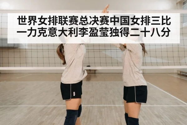 世界女排联赛总决赛中国女排三比一力克意大利李盈莹独得二十八分