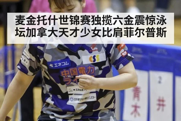 麦金托什世锦赛独揽六金震惊泳坛加拿大天才少女比肩菲尔普斯