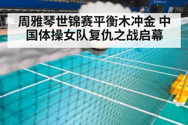 周雅琴世锦赛平衡木冲金 中国体操女队复仇之战启幕