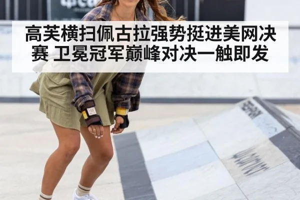 高芙横扫佩古拉强势挺进美网决赛 卫冕冠军巅峰对决一触即发